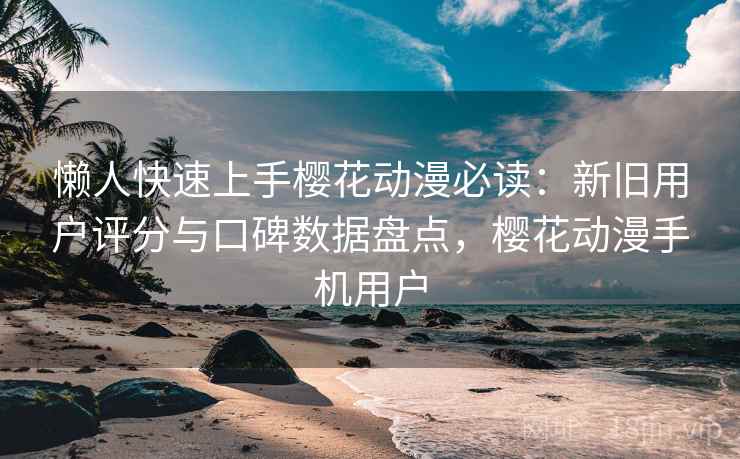 懒人快速上手樱花动漫必读：新旧用户评分与口碑数据盘点，樱花动漫手机用户