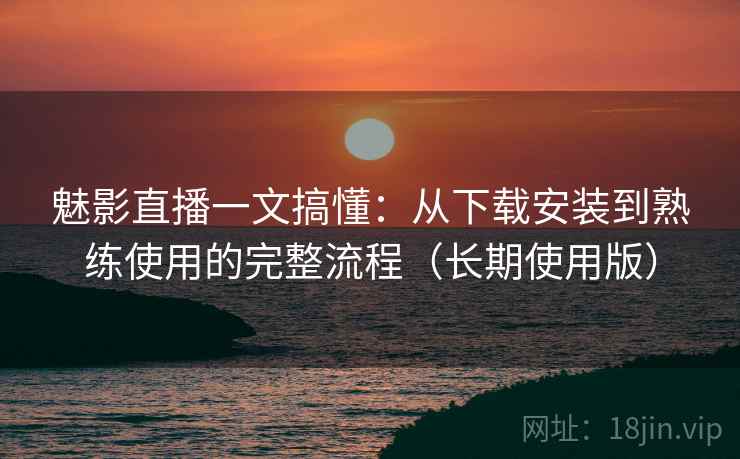 魅影直播一文搞懂:从下载安装到熟练使用的完整流程(长期使用版) 魅影直播一文搞懂:从下载安装到熟练使用的完整流程(长期使用版)