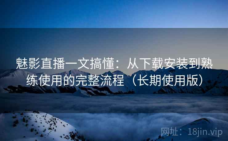 魅影直播一文搞懂:从下载安装到熟练使用的完整流程(长期使用版) 魅影直播一文搞懂:从下载安装到熟练使用的完整流程(长期使用版)