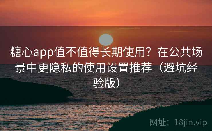 糖心app值不值得长期使用?在公共场景中更隐私的使用设置推荐(避坑经验版) 糖心app值不值得长期使用?在公共场景中更隐私的使用设置推荐(避坑经验版)