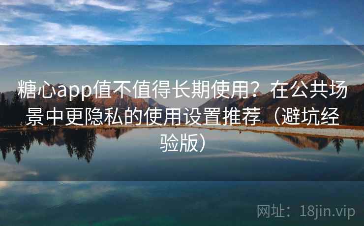 糖心app值不值得长期使用?在公共场景中更隐私的使用设置推荐(避坑经验版) 糖心app值不值得长期使用?在公共场景中更隐私的使用设置推荐(避坑经验版)