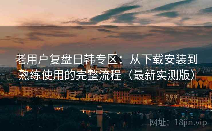 老用户复盘日韩专区:从下载安装到熟练使用的完整流程(最新实测版) 老用户复盘日韩专区:从下载安装到熟练使用的完整流程(最新实测版)