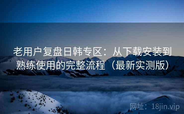老用户复盘日韩专区:从下载安装到熟练使用的完整流程(最新实测版) 老用户复盘日韩专区:从下载安装到熟练使用的完整流程(最新实测版)