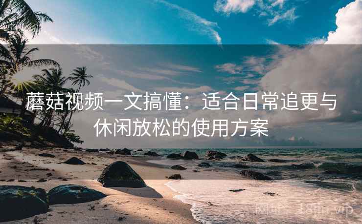 蘑菇视频一文搞懂:适合日常追更与休闲放松的使用方案 蘑菇视频一文搞懂:适合日常追更与休闲放松的使用方案