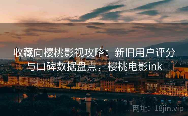 收藏向樱桃影视攻略:新旧用户评分与口碑数据盘点,樱桃电影ink 收藏向樱桃影视攻略:新旧用户评分与口碑数据盘点,樱桃电影ink