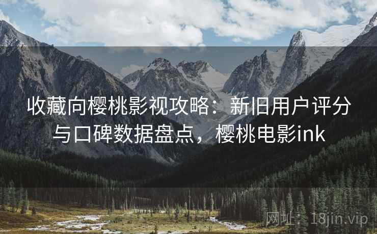 收藏向樱桃影视攻略:新旧用户评分与口碑数据盘点,樱桃电影ink 收藏向樱桃影视攻略:新旧用户评分与口碑数据盘点,樱桃电影ink
