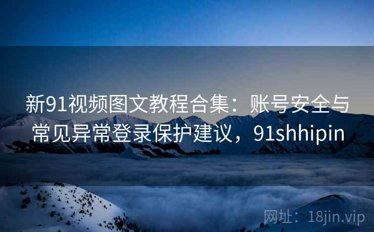 新91视频图文教程合集:账号安全与常见异常登录保护建议,91shhipin 新91视频图文教程合集:账号安全与常见异常登录保护建议,91shhipin