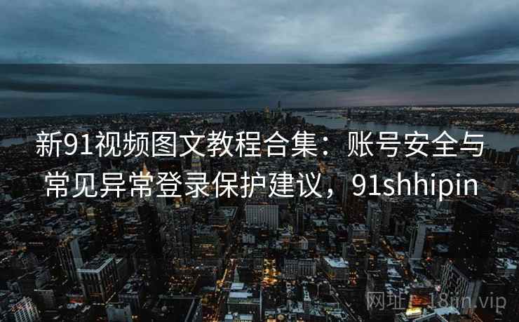 新91视频图文教程合集:账号安全与常见异常登录保护建议,91shhipin 新91视频图文教程合集:账号安全与常见异常登录保护建议,91shhipin