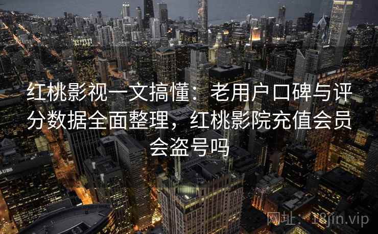 红桃影视一文搞懂:老用户口碑与评分数据全面整理,红桃影院充值会员会盗号吗 红桃影视一文搞懂:老用户口碑与评分数据全面整理,红桃影院充值会员会盗号吗
