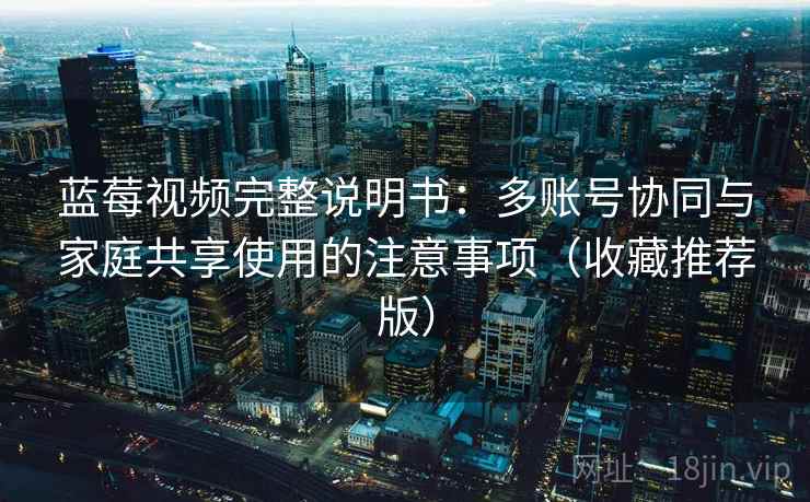 蓝莓视频完整说明书:多账号协同与家庭共享使用的注意事项(收藏推荐版) 蓝莓视频完整说明书:多账号协同与家庭共享使用的注意事项(收藏推荐版)