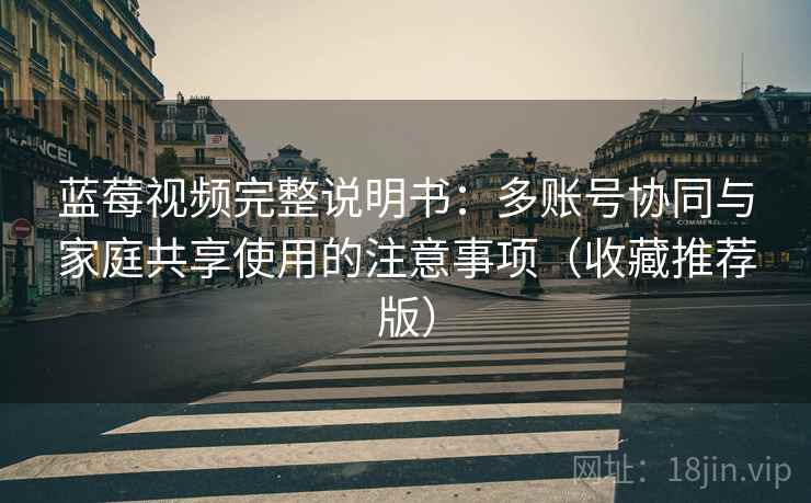 蓝莓视频完整说明书:多账号协同与家庭共享使用的注意事项(收藏推荐版) 蓝莓视频完整说明书:多账号协同与家庭共享使用的注意事项(收藏推荐版)