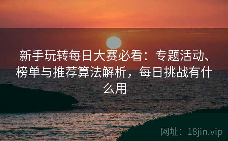 新手玩转每日大赛必看:专题活动、榜单与推荐算法解析,每日挑战有什么用 新手玩转每日大赛必看:专题活动、榜单与推荐算法解析,每日挑战有什么用