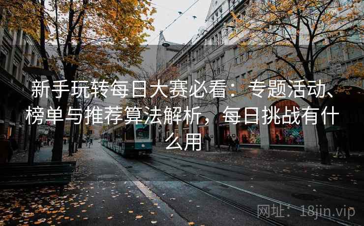 新手玩转每日大赛必看:专题活动、榜单与推荐算法解析,每日挑战有什么用 新手玩转每日大赛必看:专题活动、榜单与推荐算法解析,每日挑战有什么用